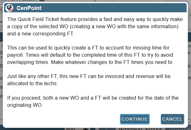 The Quick Field Ticket feature provides a fast and easy way to quickly make a copy of the selected WO (creating a new WO with the same information) and a new corresponding FT.   This can be used to quickly create a FT to account for missing time for payroll. Times will default to the completed time of this FT to try to avoid overlapping times. Make whatever changes to the FT times you need to.   Just like any other FT, this new FT can be invoiced and revenue will be allocated to the techs.   If you proceed, both a new WO and a FT will be created for the date of the originating WO.